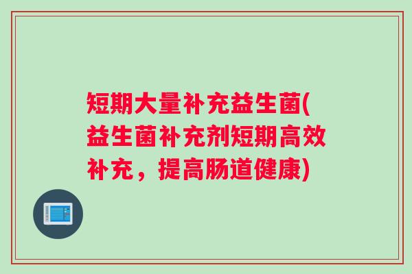 短期大量补充益生菌(益生菌补充剂短期高效补充，提高肠道健康)