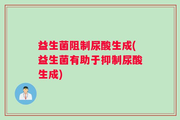 益生菌阻制尿酸生成(益生菌有助于抑制尿酸生成)