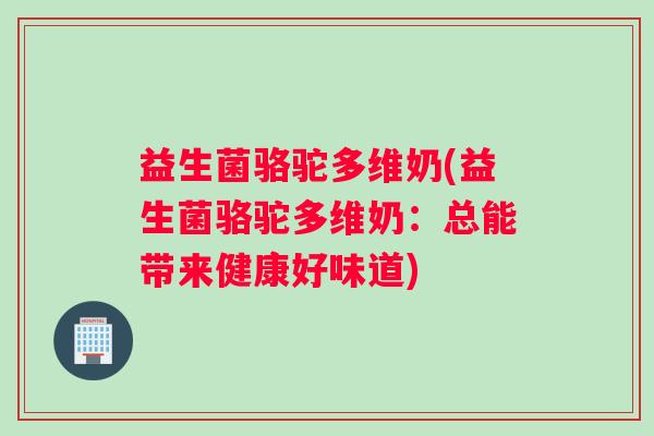 益生菌骆驼多维奶(益生菌骆驼多维奶:总能带来健康好味道) 益生菌骆驼多维奶(益生菌骆驼多维奶:总能带来健康好味道)