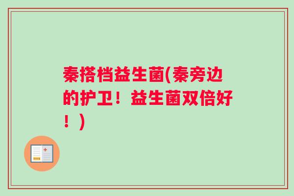 秦搭档益生菌(秦旁边的护卫！益生菌双倍好！)