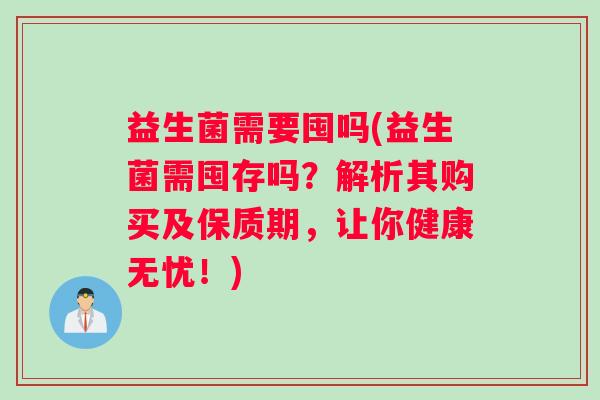 益生菌需要囤吗(益生菌需囤存吗？解析其购买及保质期，让你健康无忧！)