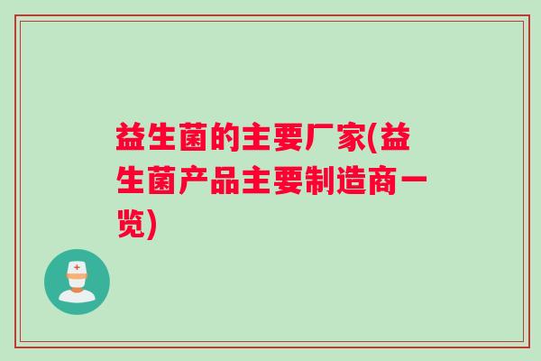 益生菌的主要厂家(益生菌产品主要制造商一览) 益生菌的主要厂家(益生菌产品主要制造商一览)