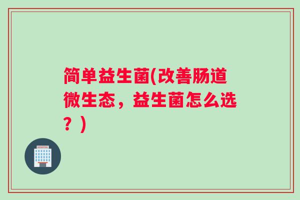 简单益生菌(改善肠道微生态，益生菌怎么选？)