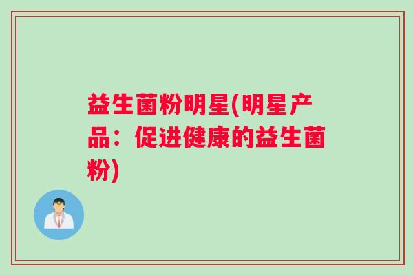 益生菌粉明星(明星产品：促进健康的益生菌粉)