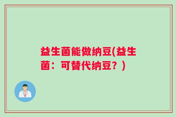 益生菌能做纳豆(益生菌：可替代纳豆？)
