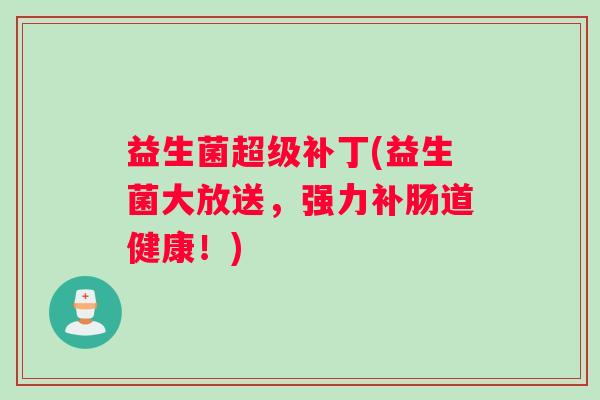 益生菌超级补丁(益生菌大放送，强力补肠道健康！)