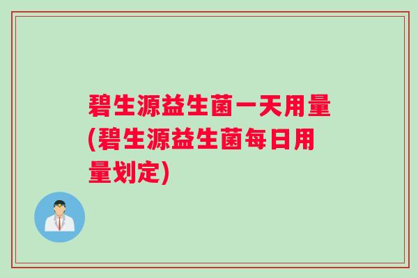 碧生源益生菌一天用量(碧生源益生菌每日用量划定)