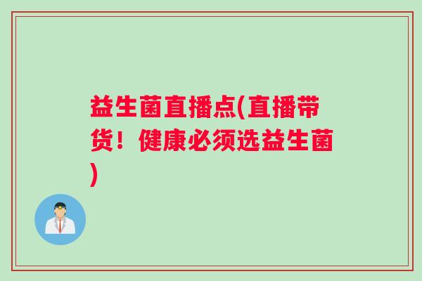 益生菌直播点(直播带货!健康必须选益生菌) 益生菌直播点(直播带货!健康必须选益生菌)