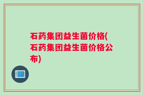 石药集团益生菌价格(石药集团益生菌价格公布)