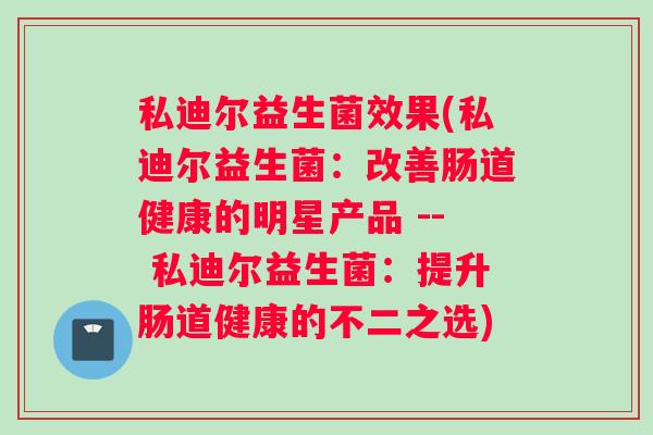 私迪尔益生菌效果(私迪尔益生菌：改善肠道健康的明星产品 -- 私迪尔益生菌：提升肠道健康的不二之选)