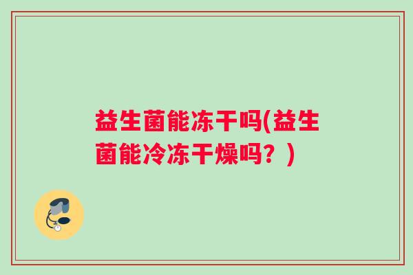 益生菌能冻干吗(益生菌能冷冻干燥吗？)