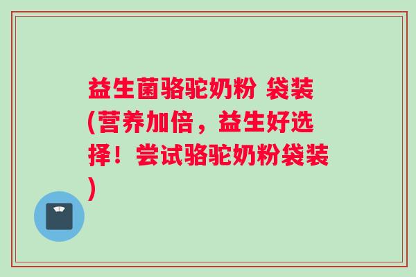 益生菌骆驼奶粉 袋装(营养加倍，益生好选择！尝试骆驼奶粉袋装)