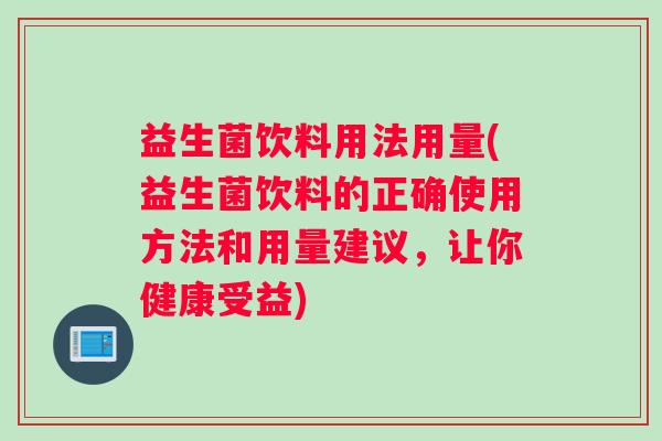 益生菌饮料用法用量(益生菌饮料的正确使用方法和用量建议，让你健康受益)