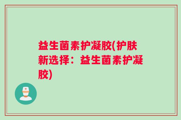 益生菌素护凝胶(护肤新选择：益生菌素护凝胶)