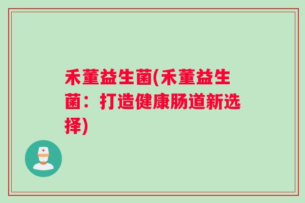禾董益生菌(禾董益生菌：打造健康肠道新选择)
