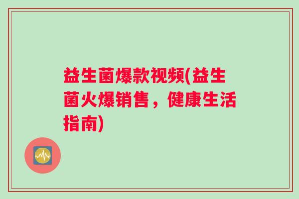 益生菌爆款视频(益生菌火爆销售，健康生活指南)