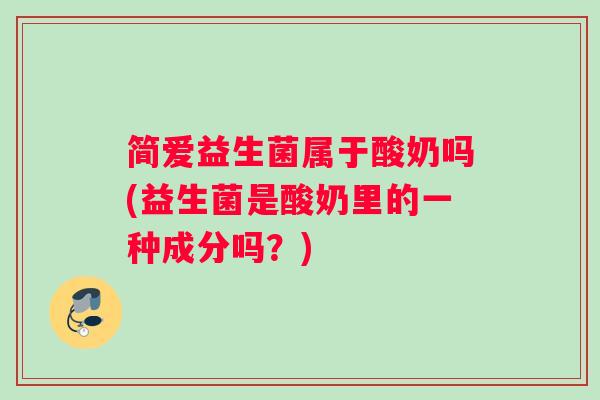 简爱益生菌属于酸奶吗(益生菌是酸奶里的一种成分吗？)