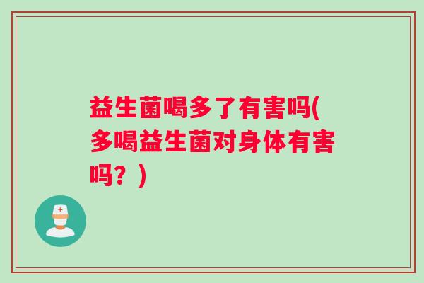 益生菌喝多了有害吗(多喝益生菌对身体有害吗？)
