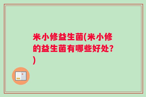 米小修益生菌(米小修的益生菌有哪些好处?) 米小修益生菌(米小修的益生菌有哪些好处?)