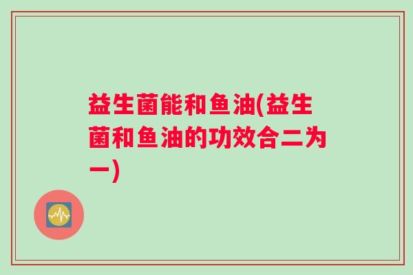益生菌能和鱼油(益生菌和鱼油的功效合二为一)