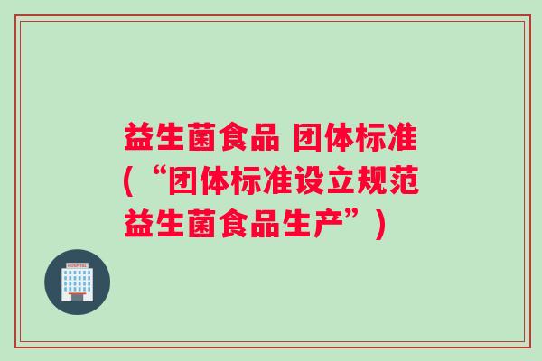 益生菌食品 团体标准(“团体标准设立规范益生菌食品生产”)