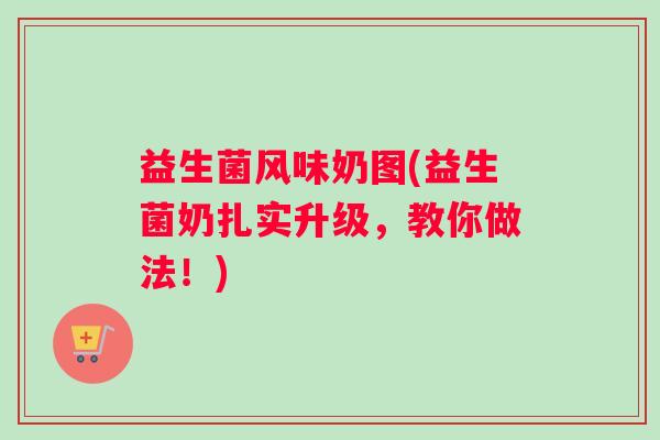 益生菌风味奶图(益生菌奶扎实升级，教你做法！)