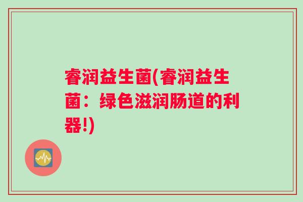 睿润益生菌(睿润益生菌：绿色滋润肠道的利器!)