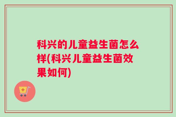 科兴的儿童益生菌怎么样(科兴儿童益生菌效果如何)