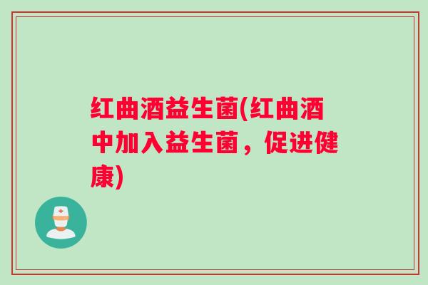 红曲酒益生菌(红曲酒中加入益生菌，促进健康)