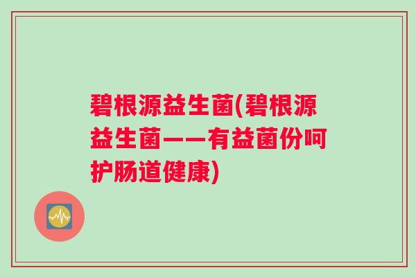 碧根源益生菌(碧根源益生菌——有益菌份呵护肠道健康)