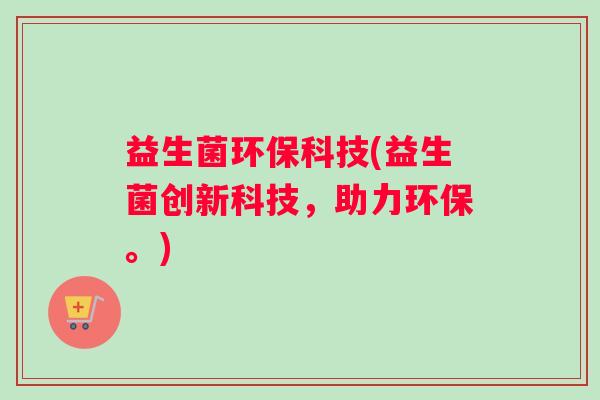 益生菌环保科技(益生菌创新科技，助力环保。)