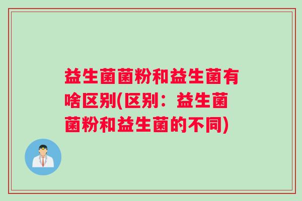 益生菌菌粉和益生菌有啥区别(区别：益生菌菌粉和益生菌的不同)