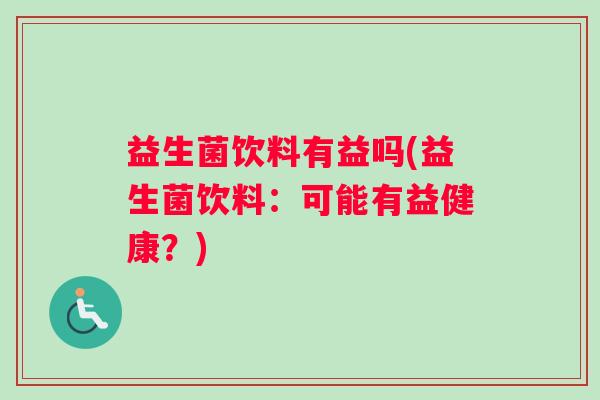 益生菌饮料有益吗(益生菌饮料:可能有益健康?) 益生菌饮料有益吗(益生菌饮料:可能有益健康?)