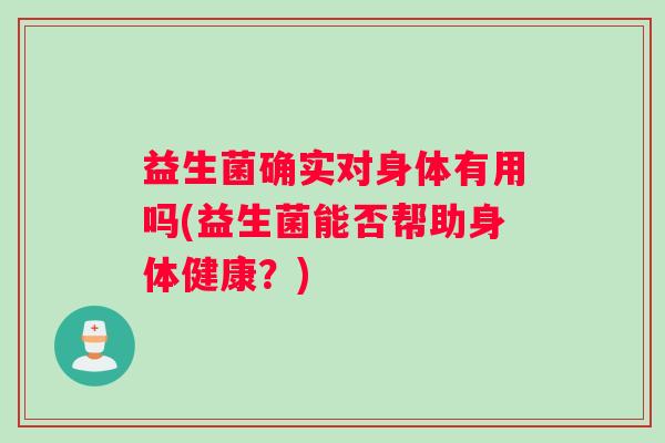 益生菌确实对身体有用吗(益生菌能否帮助身体健康？)