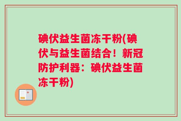 碘伏益生菌冻干粉(碘伏与益生菌结合!新冠防护利器:碘伏益生菌冻干粉) 碘伏益生菌冻干粉(碘伏与益生菌结合!新冠防护利器:碘伏益生菌冻干粉)