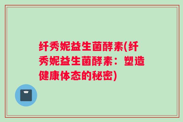 纤秀妮益生菌酵素(纤秀妮益生菌酵素：塑造健康体态的秘密)
