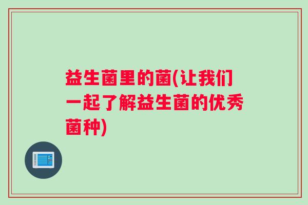 益生菌里的菌(让我们一起了解益生菌的优秀菌种)