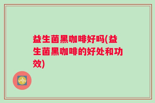 益生菌黑咖啡好吗(益生菌黑咖啡的好处和功效)
