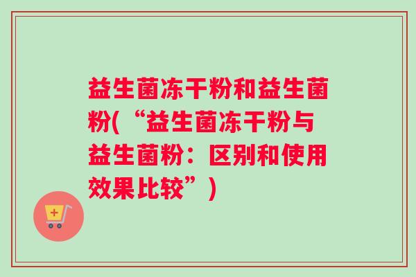 益生菌冻干粉和益生菌粉(“益生菌冻干粉与益生菌粉：区别和使用效果比较”)