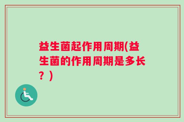 益生菌起作用周期(益生菌的作用周期是多长？)