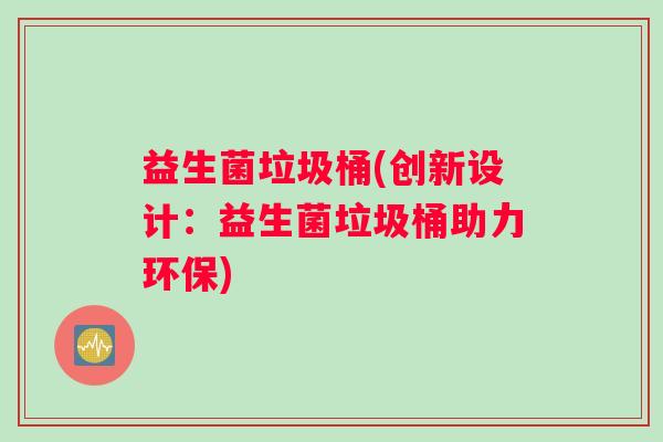 益生菌垃圾桶(创新设计：益生菌垃圾桶助力环保)