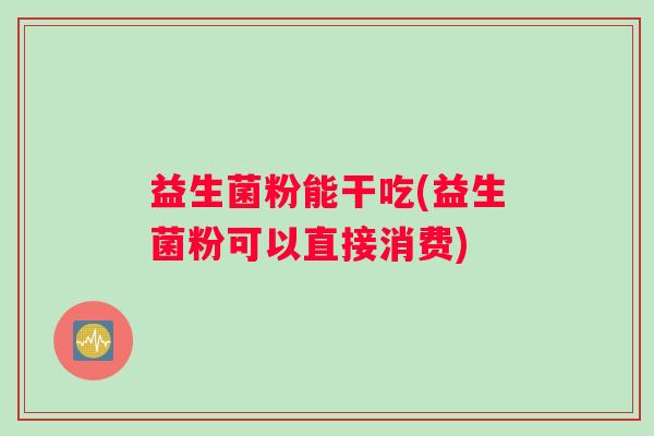 益生菌粉能干吃(益生菌粉可以直接消费)