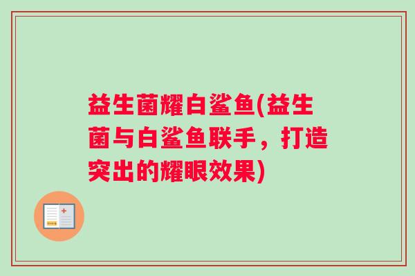 益生菌耀白鲨鱼(益生菌与白鲨鱼联手，打造突出的耀眼效果)