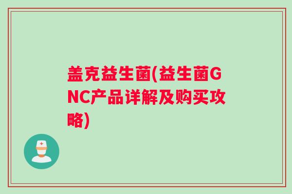 盖克益生菌(益生菌GNC产品详解及购买攻略)