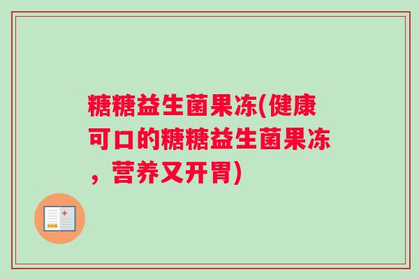 糖糖益生菌果冻(健康可口的糖糖益生菌果冻，营养又开胃)