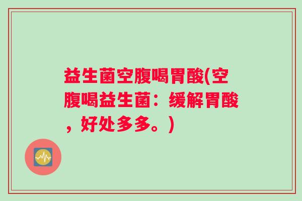 益生菌空腹喝胃酸(空腹喝益生菌：缓解胃酸，好处多多。)