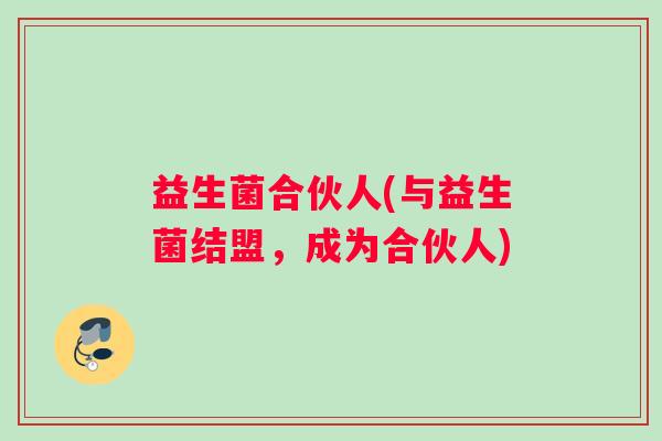 益生菌合伙人(与益生菌结盟，成为合伙人)