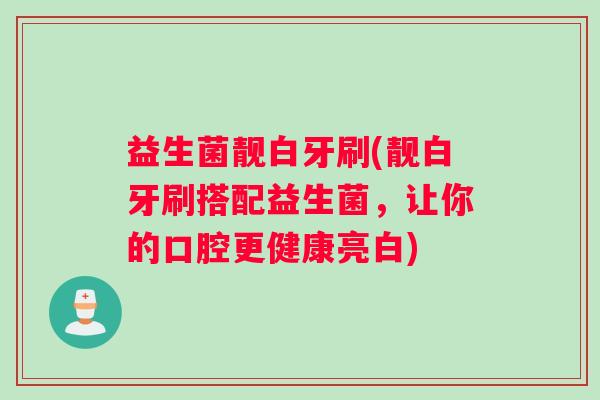 益生菌靓白牙刷(靓白牙刷搭配益生菌，让你的口腔更健康亮白)