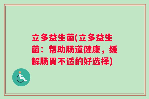 立多益生菌(立多益生菌：帮助肠道健康，缓解肠胃不适的好选择)