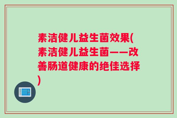 素洁健儿益生菌效果(素洁健儿益生菌——改善肠道健康的绝佳选择)